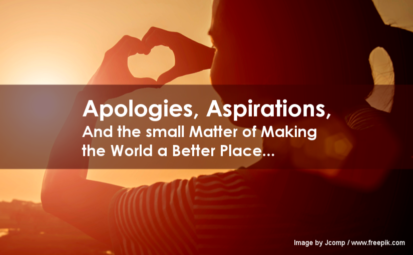 Apologies, Aspirations, And the Small Matter of Making the World a Better Place…