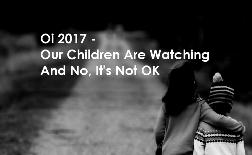 Oi 2017 – Our Children Are Watching. And No, It’s Not OK.